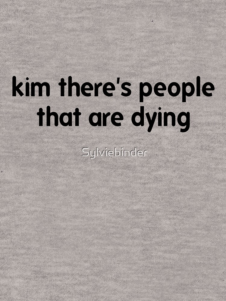 kim there's people that are dying shirt