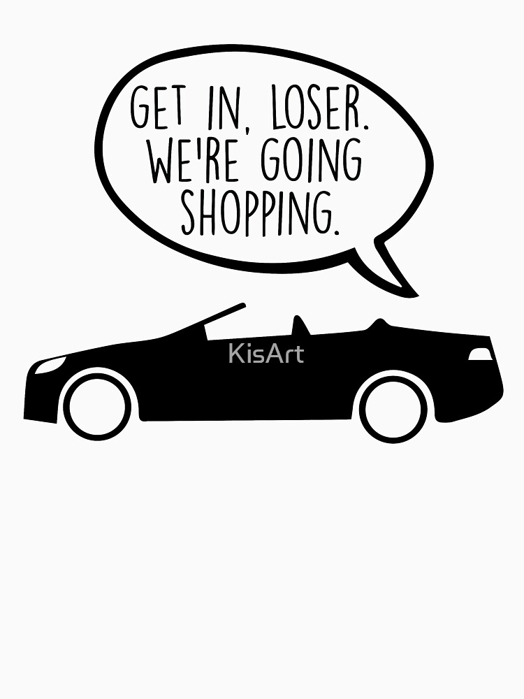 get-in-loser-we-re-going-shopping-t-shirt-by-kisart-redbubble