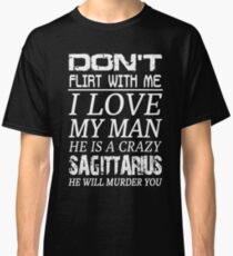 Don't Flirt With Me I Love My Man He is a Crazy Sagittarius Classic T-Shirt