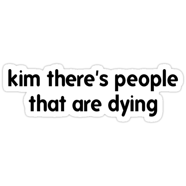 kim there's people that are dying shirt