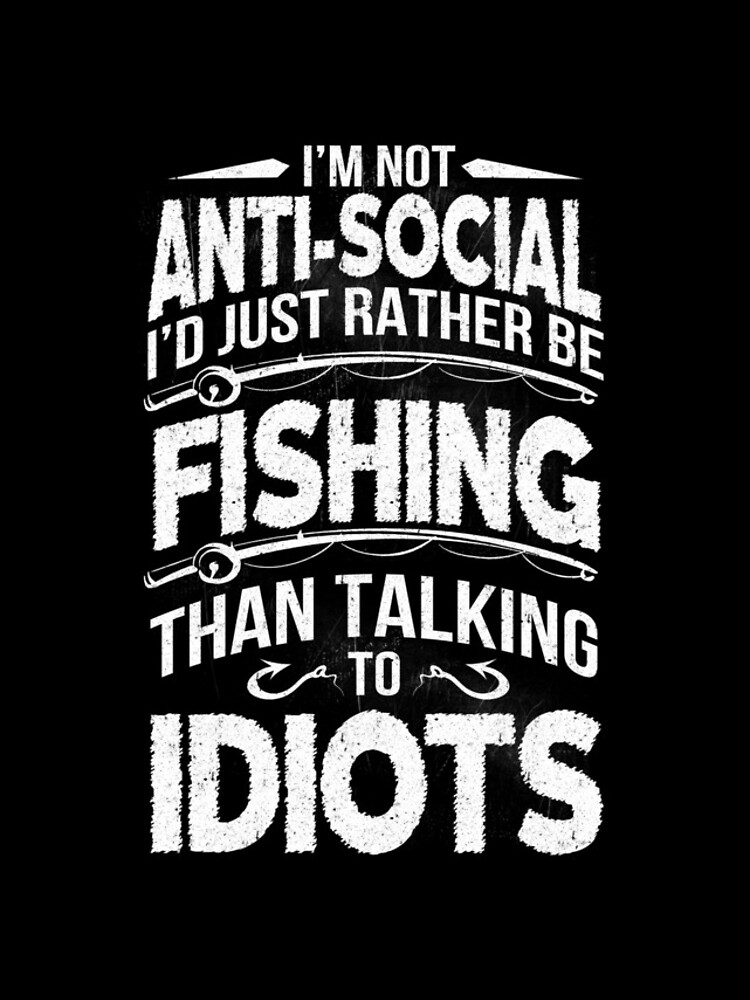 I'M NOT ANTI-SOCIAL I'D JUST RATHER BE FISHING THAN TALKING TO IDIOTS by Thomasverman