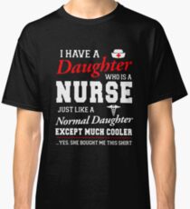 I Have A Daughter Who Is A Nurse Just Like A Normal Daughter Except Much Cooler Yes She Bought Me This Shirt T-shirts Classic T-Shirt