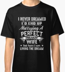 I Never Dreamed I'd End Up Marrying A Perfect Freakin Wife But Here I Am Living The Dream T-shirts Classic T-Shirt