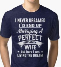 I never dreamed I'd end up marrying A perfect freakin' wife but here I am living the dream Shirt Tri-blend T-Shirt