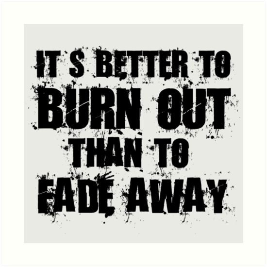 Its my good. Its better to Burn out than Fade away. Its better. Цитата Курта Кобейна:«it’s better to Burn out than to Fade away!». It’s better to Bum out than to Fade away. (Лучше быстро сгореть, чем медленно угасать).