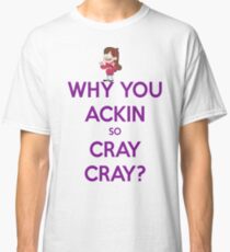 Why You Ackin' So Cray-Cray? Classic T-Shirt