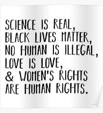 Science is real, no human is illegal, black lives matter, love is love, and womens rights are human rights Poster