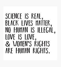 Science is real, no human is illegal, black lives matter, love is love, and womens rights are human rights Photographic Print