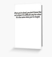 When you’re dead, you don’t know that you’re dead. It’s difficult only for others. It’s the same when you’re stupid. Greeting Card