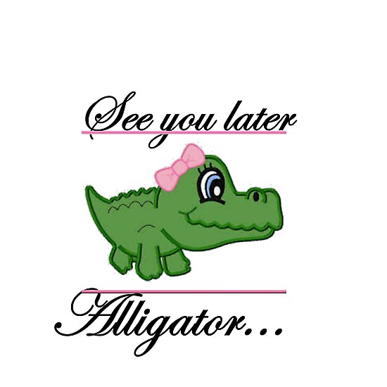 see u later alligator