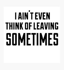 i ain't even think of leaving sometimes Photographic Print