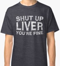 Shut Up Liver You're Fine Classic T-Shirt
