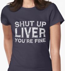 Shut Up Liver You're Fine Women's Fitted T-Shirt
