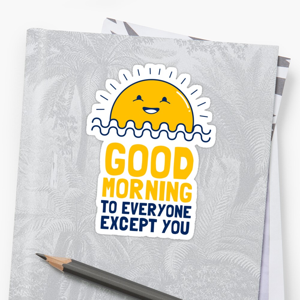 Good Morning To Everyone Except You Sticker By Dumbshirts Redbubble