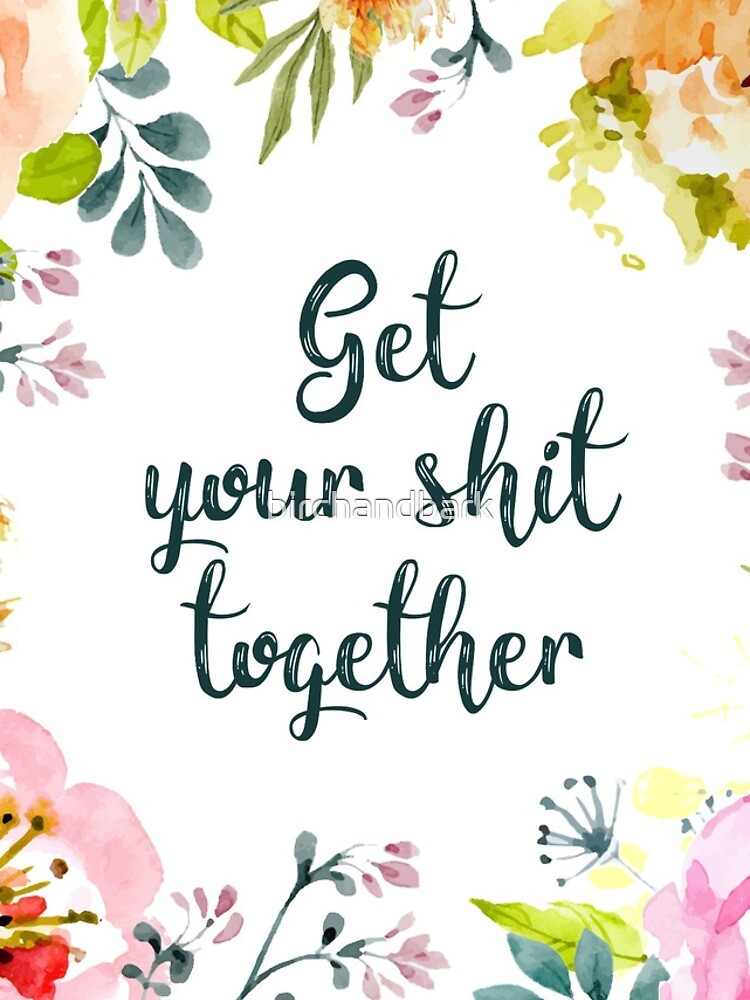 Get your shit together by birchandbark
