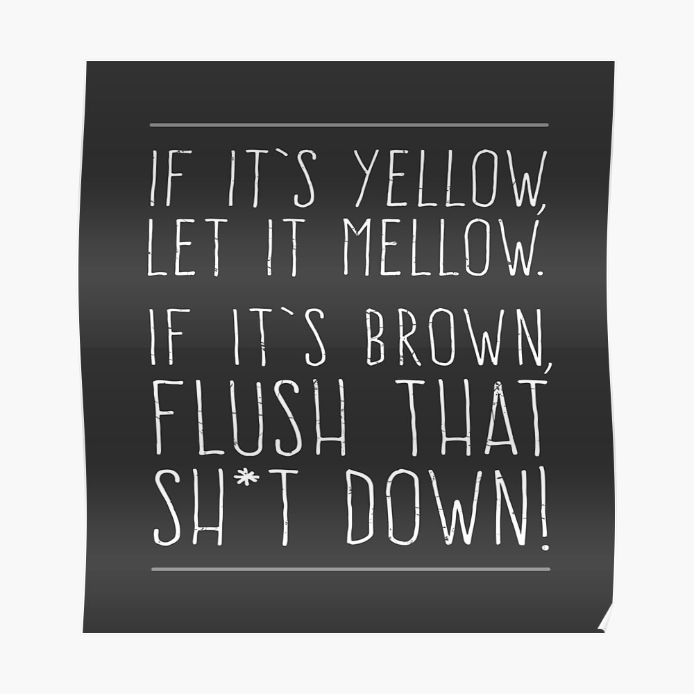 "If it’s yellow, let it mellow. If it’s brown, flush that sh*t down