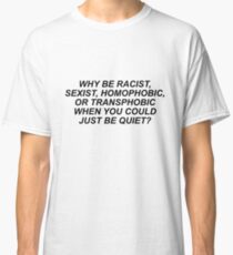 WHY BE RACIST, SEXIST, HOMOPHOBIC, OR TRANSPHOBIC WHEN YOU COULD JUST BE QUIET? Classic T-Shirt