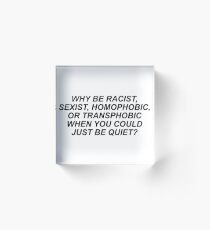 WHY BE RACIST, SEXIST, HOMOPHOBIC, OR TRANSPHOBIC WHEN YOU COULD JUST BE QUIET? Acrylic Block