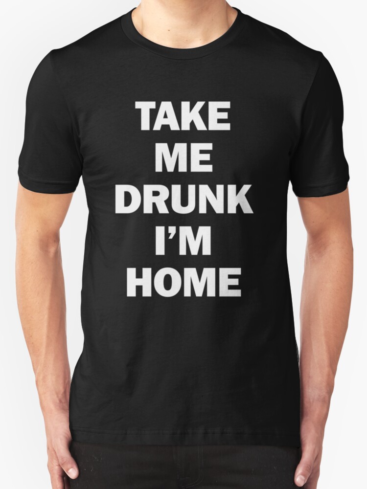 if i am too drunk take me to shirt