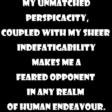 Emory tate quote- My unmatched perspicacity coupled with sheer  indefatigability makes me a feared opponent in any real of human endeavour  | Art Board