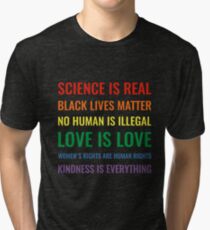 Science is real! Black lives matter! No human is illegal! Love is love! Women's rights are human rights! Kindness is everything! Shirt Tri-blend T-Shirt