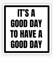 ITS A GOOD DAY TO HAVE A GOOD DAY Sticker