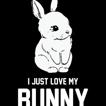Bunny I Just Love My Bunny Rabbit Gift Bunnies