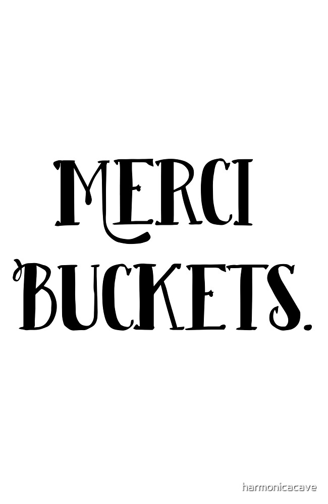 "Merci Buckets." by harmonicacave Redbubble