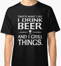 That's what I do i drink beer and I grill things Classic T-Shirt