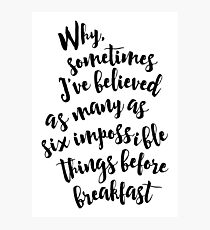 Why, sometimes I've believed as many as six impossible things before breakfast - Alice in Wonderland quote Photographic Print
