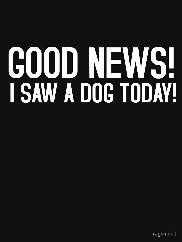 "Good news! I saw a dog today!" T-shirt by rayemond ...