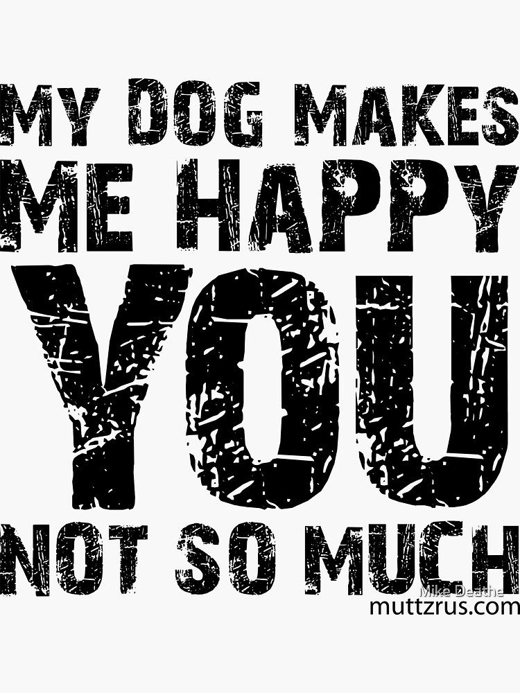 My Dog Makes Me Happy You Not So Much (Black Text) by MuttzRUs