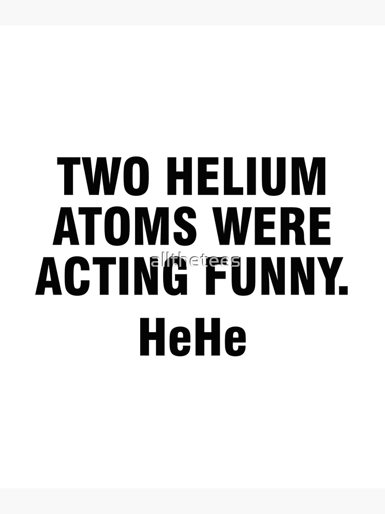 "Two helium atoms were acting funny HeHe" Poster by allthetees Redbubble