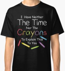 Ich habe weder die Buntstifte noch die Zeit, dir das zu erklären. Classic T-Shirt