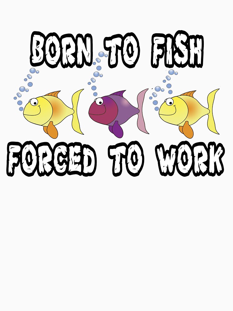 Born to Fish Forced to Work T-shirt and Hoodie by Rightbrainwoman