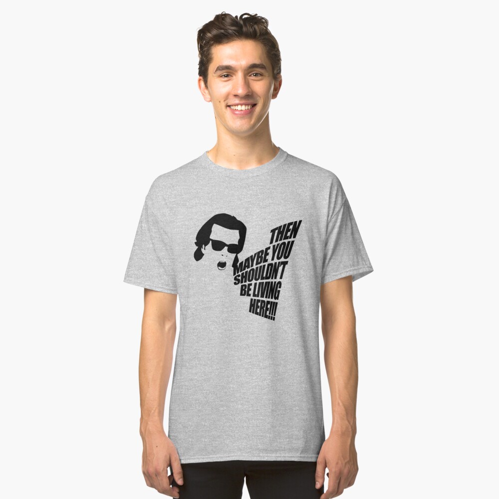 Then Maybe You Shouldn't Be Living Here! Classic T-Shirt