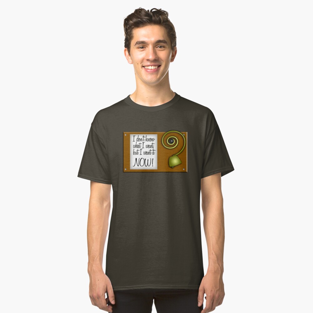 I don't know what I want, but I want it NOW! Classic T-Shirt