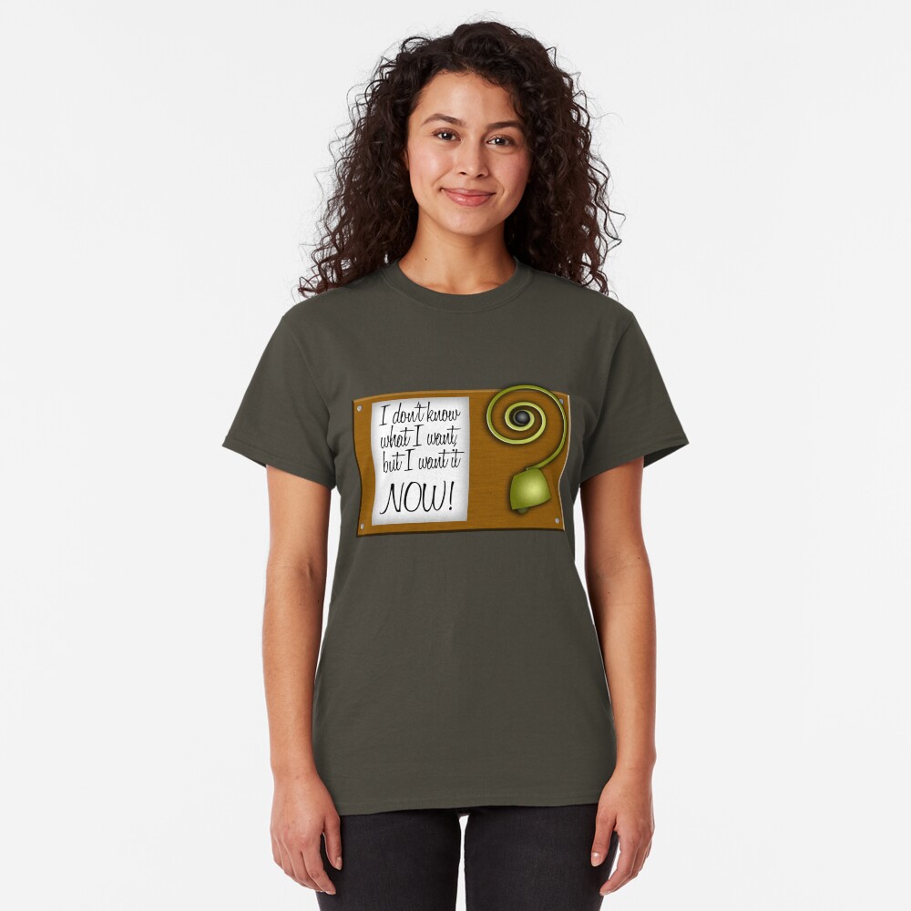 I don't know what I want, but I want it NOW! Classic T-Shirt