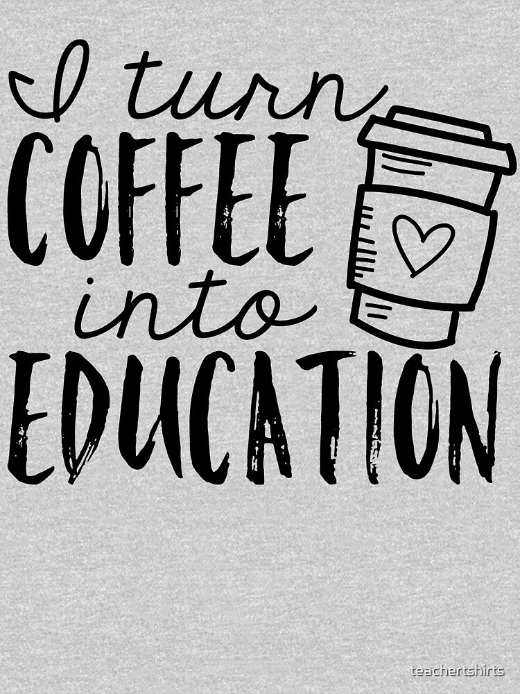 I Turn Coffee Into Education by teachertshirts