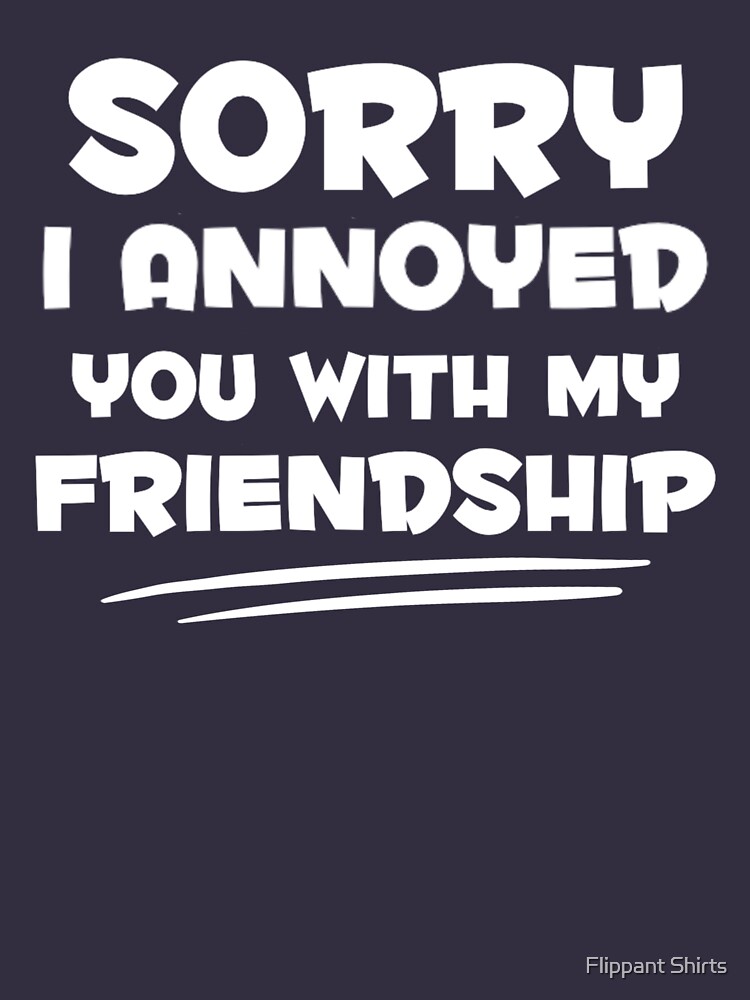 sorry-i-annoyed-you-with-my-friendship-office-quote-t-shirt-by