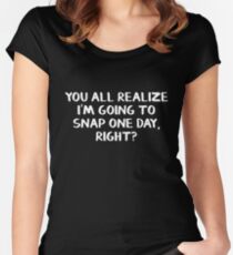 You all realize I'm going to snap one day, right? Women's Fitted Scoop T-Shirt