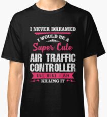 I NEVER DREAMED I WOULD BE A SUPER CUTE Air Traffic Controller BUT HERE I AM KILLING IT Classic T-Shirt