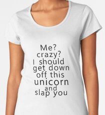 Me? Crazy? I should get down off this unicorn and slap you Women's Premium T-Shirt