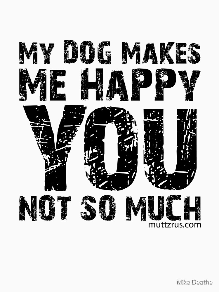 My Dog Makes Me Happy You Not So Much (Black Text) by MuttzRUs