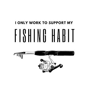 I ONLY WORK TO SUPPORT MY FISHING HABIT - BluesharkTees