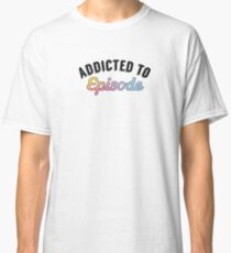 "addicted to episode" Classic T-Shirt