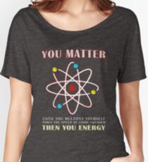 You Matter Than You Energy Funny Science Geek Quote Women's Relaxed Fit T-Shirt
