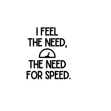 I feel the need… The need for speed!”