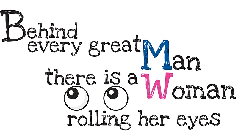 "Behind every great man, there is a woman rolling her eyes" by Crafty ...