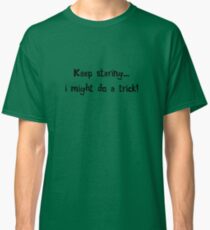 Keep staring... i might do a trick! Classic T-Shirt